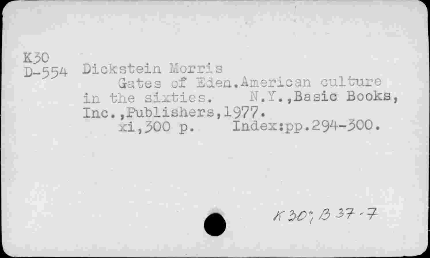 ﻿K30 D-554
Dickstein Morris
Gates of Eden.American culture in the sixties. N.Y.,Basic Books, Inc.,Publishers,1977»
xi,300 p.	Index:pp.294-300.
/5 3? '7